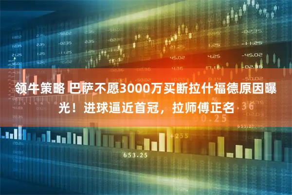 领牛策略 巴萨不愿3000万买断拉什福德原因曝光！进球逼近首冠，拉师傅正名